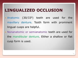 LINGUALIZED OCCLUSION
 Anatomic (30/330) teeth are used for the
maxillary denture. Tooth form with prominent
lingual cusps are helpful.
 Nonanatomic or semianatomic teeth are used for
the mandibular denture. Either a shallow or flat
cusp form is used.
76
 