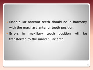  Mandibular anterior teeth should be in harmony
with the maxillary anterior tooth position.
 Errors in maxillary tooth position will be
transferred to the mandibular arch.
82
 
