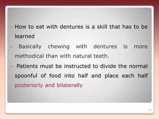  How to eat with dentures is a skill that has to be
learned
 Basically chewing with dentures is more
methodical than with natural teeth.
 Patients must be instructed to divide the normal
spoonful of food into half and place each half
posteriorly and bilaterally
88
 