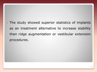  The study showed superior statistics of implants
as an treatment alternative to increase stability
than ridge augmentation or vestibular extension
procedures.
93
 