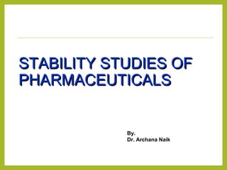 STABILITY STUDIES OFSTABILITY STUDIES OF
PHARMACEUTICALSPHARMACEUTICALS
By.
Dr. Archana Naik
 