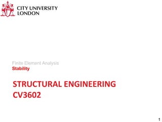 STRUCTURAL ENGINEERING
CV3602
Finite Element Analysis
Stability
1
 