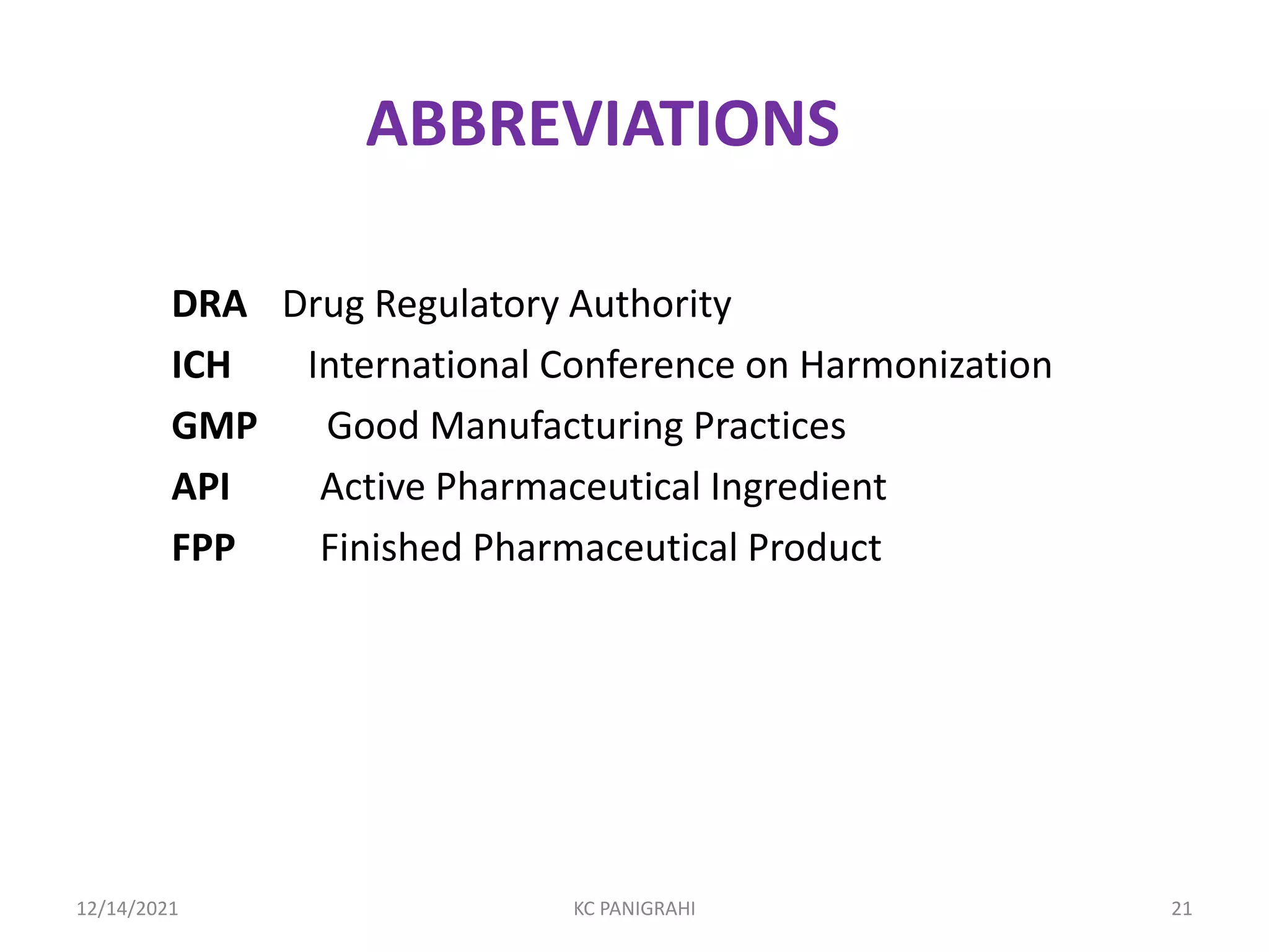 ABBREVIATIONS
DRA Drug Regulatory Authority
ICH International Conference on Harmonization
GMP Good Manufacturing Practices
API Active Pharmaceutical Ingredient
FPP Finished Pharmaceutical Product
12/14/2021 KC PANIGRAHI 21
 