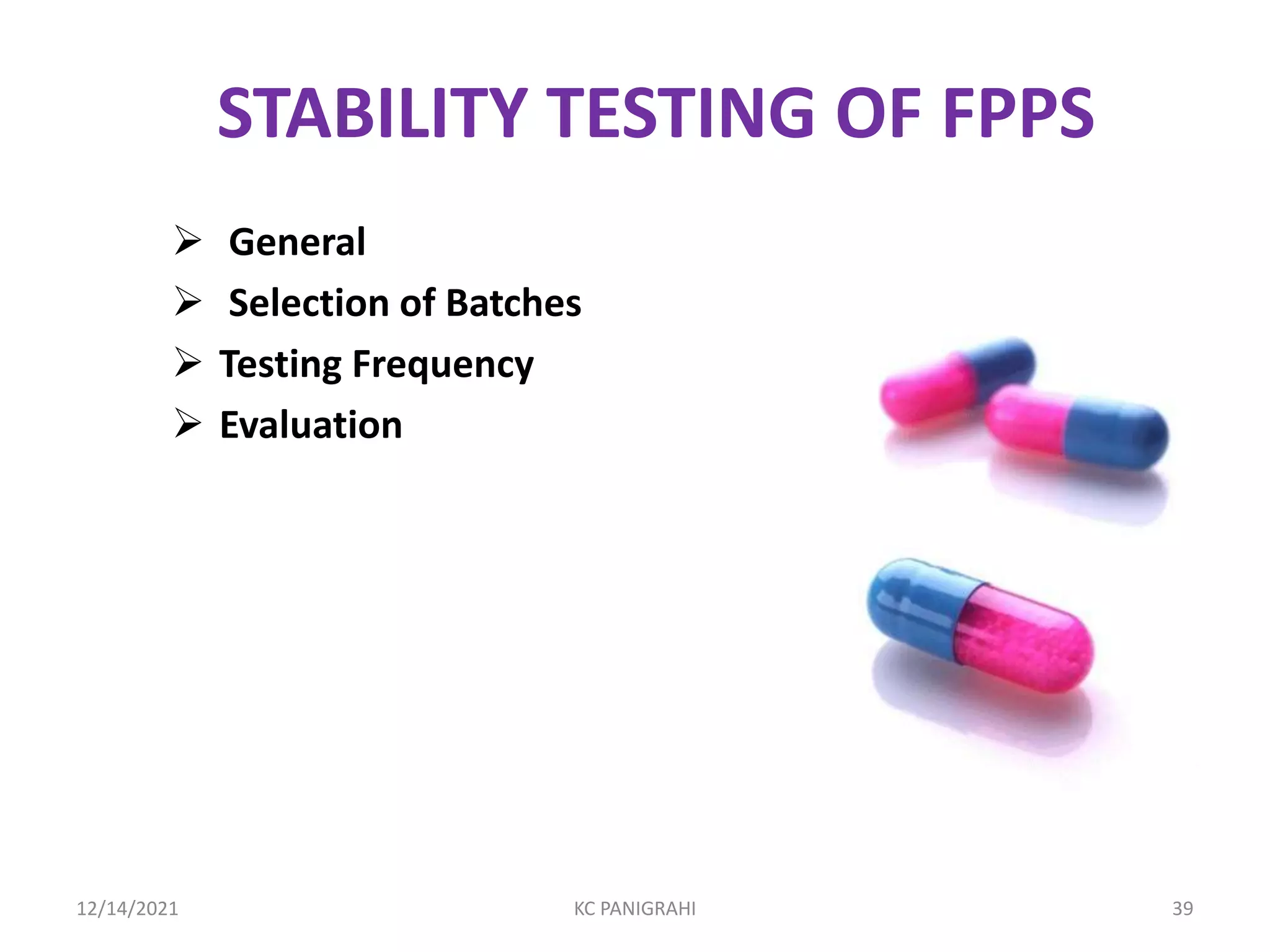 STABILITY TESTING OF FPPS
 General
 Selection of Batches
 Testing Frequency
 Evaluation
12/14/2021 KC PANIGRAHI 39
 