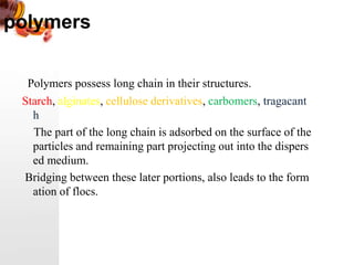 polymers
Polymers possess long chain in their structures.
Starch, alginates, cellulose derivatives, carbomers, tragacant
h
The part of the long chain is adsorbed on the surface of the
particles and remaining part projecting out into the dispers
ed medium.
Bridging between these later portions, also leads to the form
ation of flocs.
 