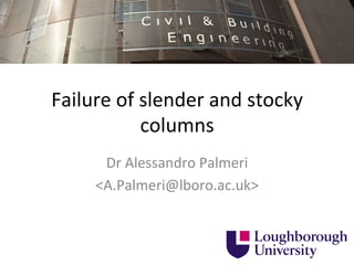 Failure	
  of	
  slender	
  and	
  stocky	
  
columns	
  
Dr	
  Alessandro	
  Palmeri	
  
<A.Palmeri@lboro.ac.uk>	
  
 