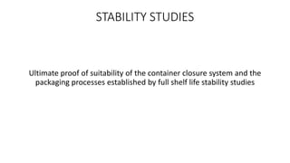 STABILITY STUDIES 
Ultimate proof of suitability of the container closure system and the 
packaging processes established by full shelf life stability studies 
 