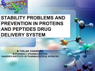 STABILITY PROBLEMS AND
PREVENTION IN PROTEINS
AND PEPTIDES DRUG
DELIVERY SYSTEM


            B.THILAK CHANDRA
         M.PHARMACY (PHARMACEUTICS)
VAAGDEVI INSTITUTE OF PHARMACEUTICAL SCIENCES
 