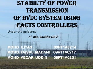 STABILTY OF POWER
TRANSMISSION
OF HVDC SYSTEM USING
FACTS CONTROLLERS
Under the guidance
of Ms. Saritha DEVI
MOHD ILIYAS
09RT1A0214
MOHD FAISAL MADANI 09RT1A0217
MOHD VEQAR UDDIN
09RT1A0231

 