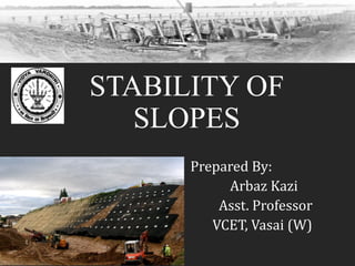 STABILITY OF
SLOPES
Prepared By:
Arbaz Kazi
Asst. Professor
VCET, Vasai (W)
 
