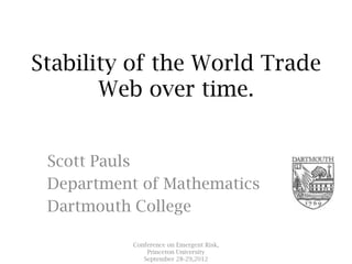 Stability of the World Trade
       Web over time.


 Scott Pauls
 Department of Mathematics
 Dartmouth College

           Conference on Emergent Risk,
               Princeton University
              September 28-29,2012
 