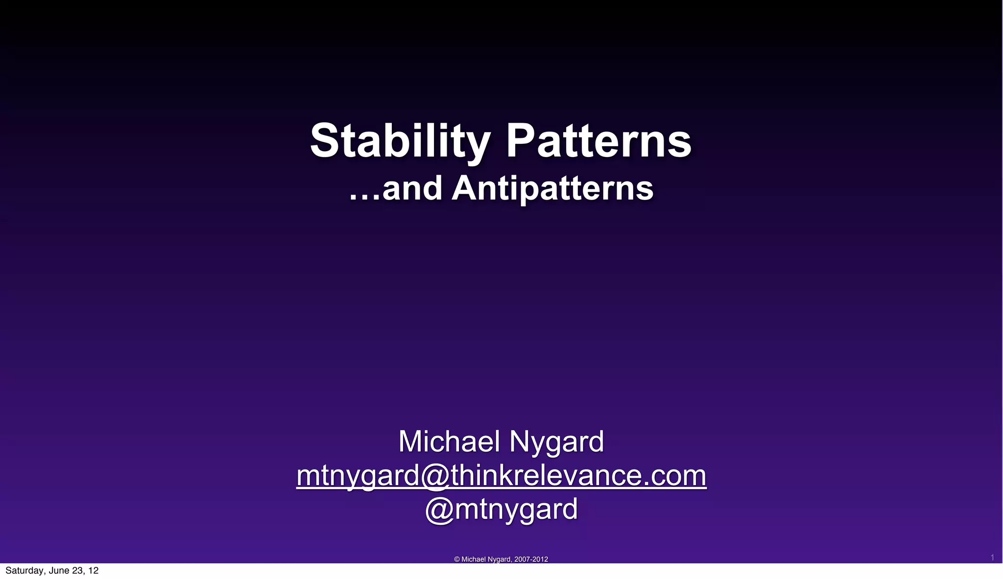 Stability Patterns
                           …and Antipatterns




                              Michael Nygard
                        mtnygard@thinkrelevance.com
                                @mtnygard
                                  © Michael Nygard, 2007-2012   1
Saturday, June 23, 12
 