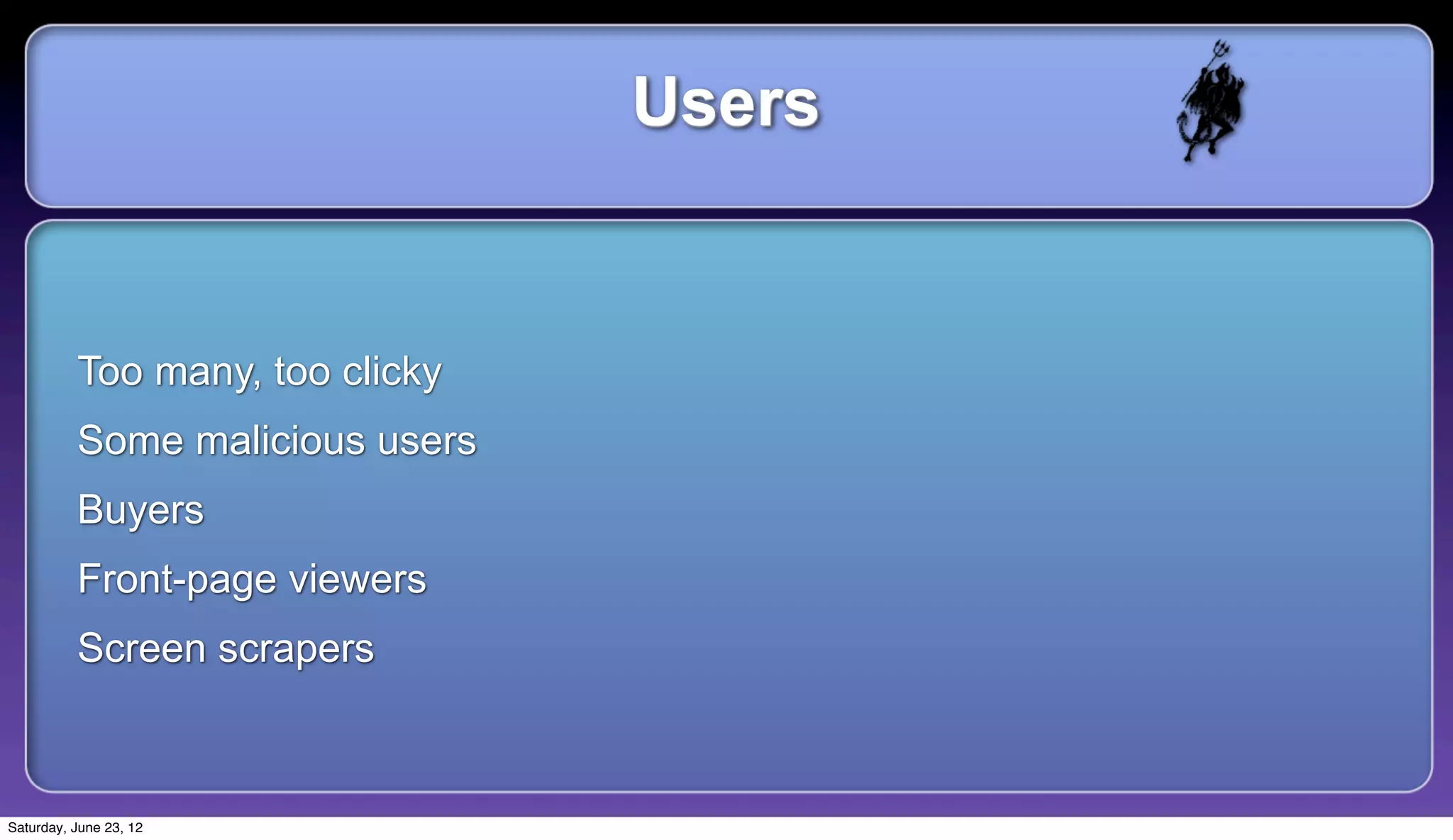 Users


          Too many, too clicky
          Some malicious users
          Buyers
          Front-page viewers
          Screen scrapers



Saturday, June 23, 12
 