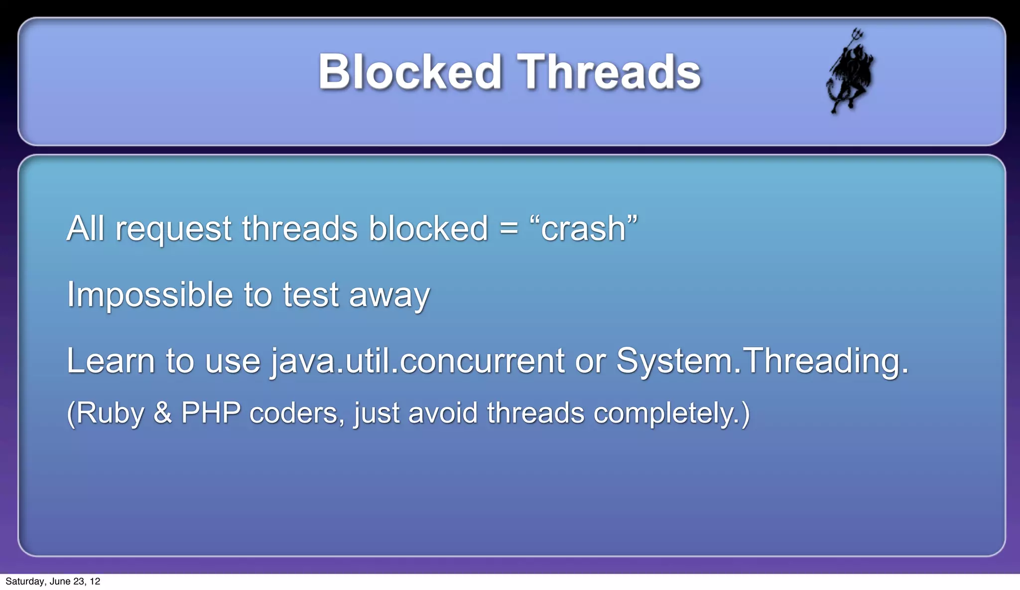 Blocked Threads


             All request threads blocked = “crash”
             Impossible to test away
             Learn to use java.util.concurrent or System.Threading.
             (Ruby & PHP coders, just avoid threads completely.)




Saturday, June 23, 12
 