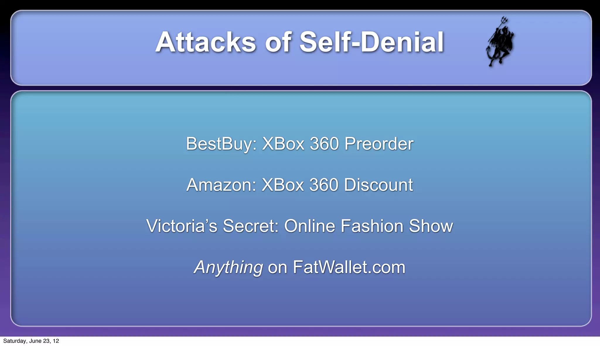 Attacks of Self-Denial


                            BestBuy: XBox 360 Preorder

                            Amazon: XBox 360 Discount

                        Victoria’s Secret: Online Fashion Show

                             Anything on FatWallet.com


Saturday, June 23, 12
 
