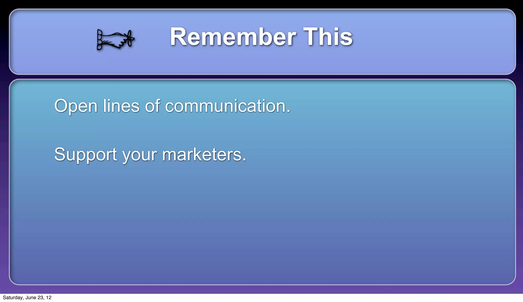 Remember This

                        Open lines of communication.

                        Support your marketers.




Saturday, June 23, 12
 
