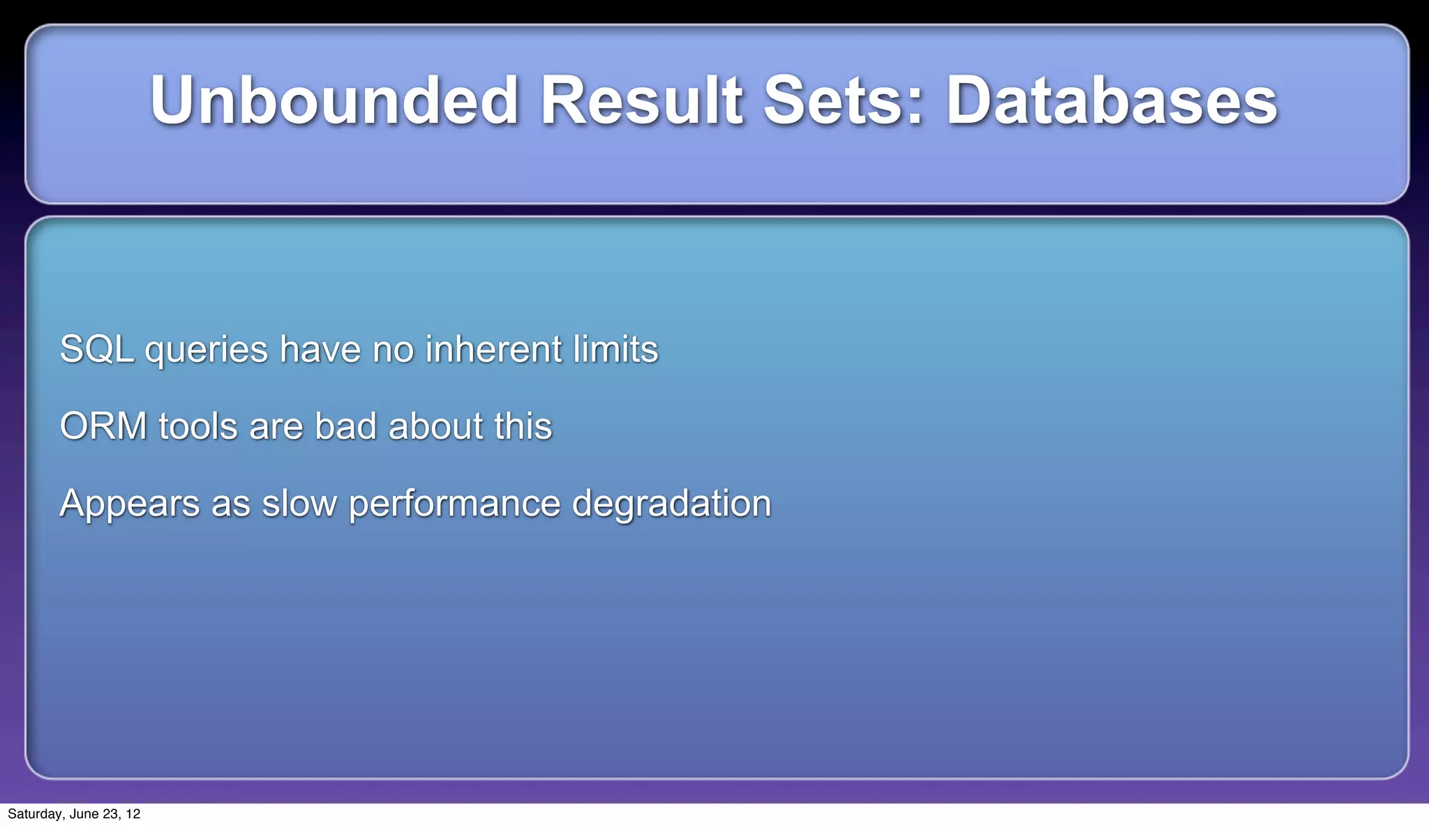 Unbounded Result Sets: Databases


        SQL queries have no inherent limits

        ORM tools are bad about this

        Appears as slow performance degradation




Saturday, June 23, 12
 