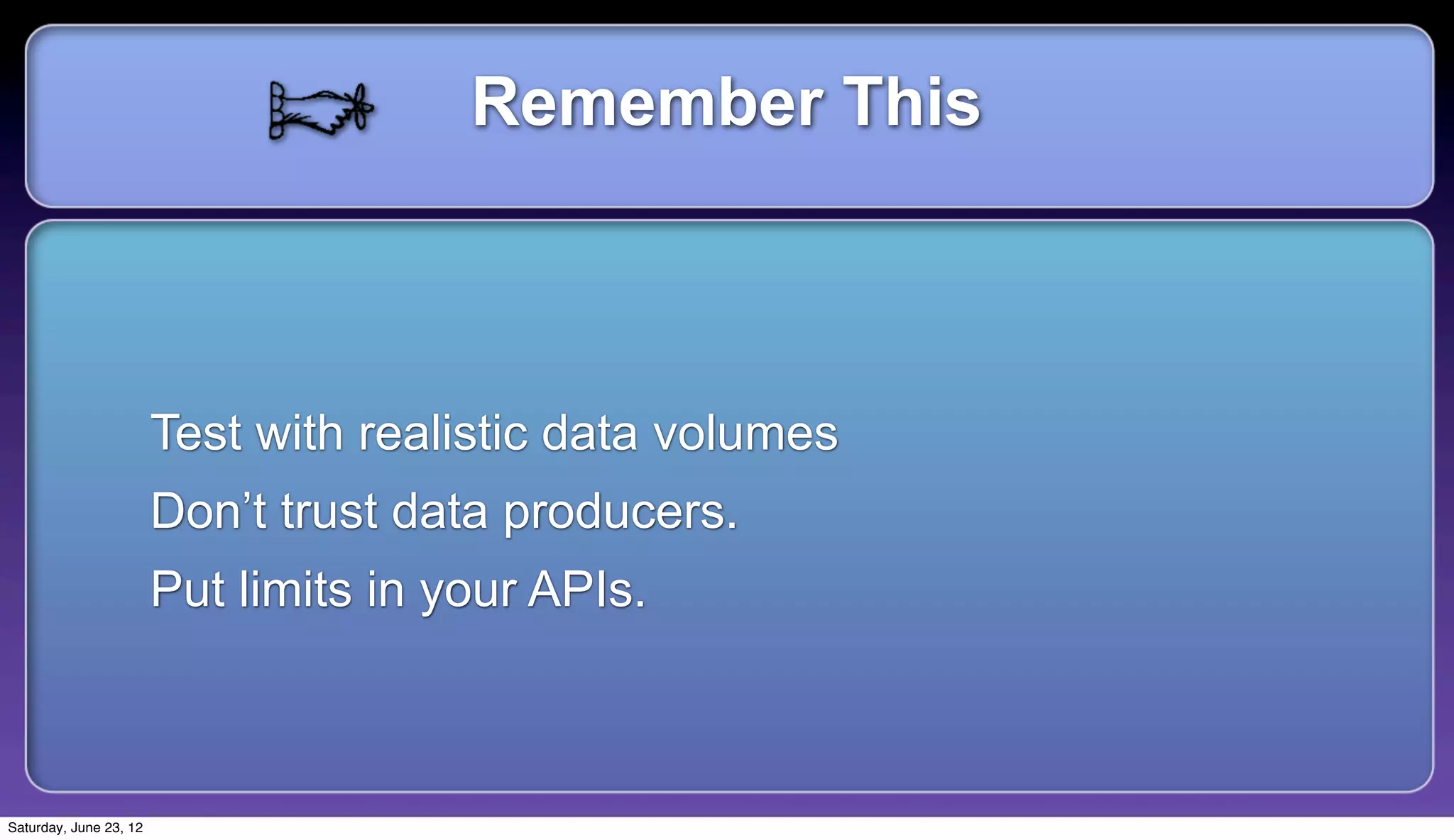 Remember This



                        Test with realistic data volumes
                        Don’t trust data producers.
                        Put limits in your APIs.



Saturday, June 23, 12
 