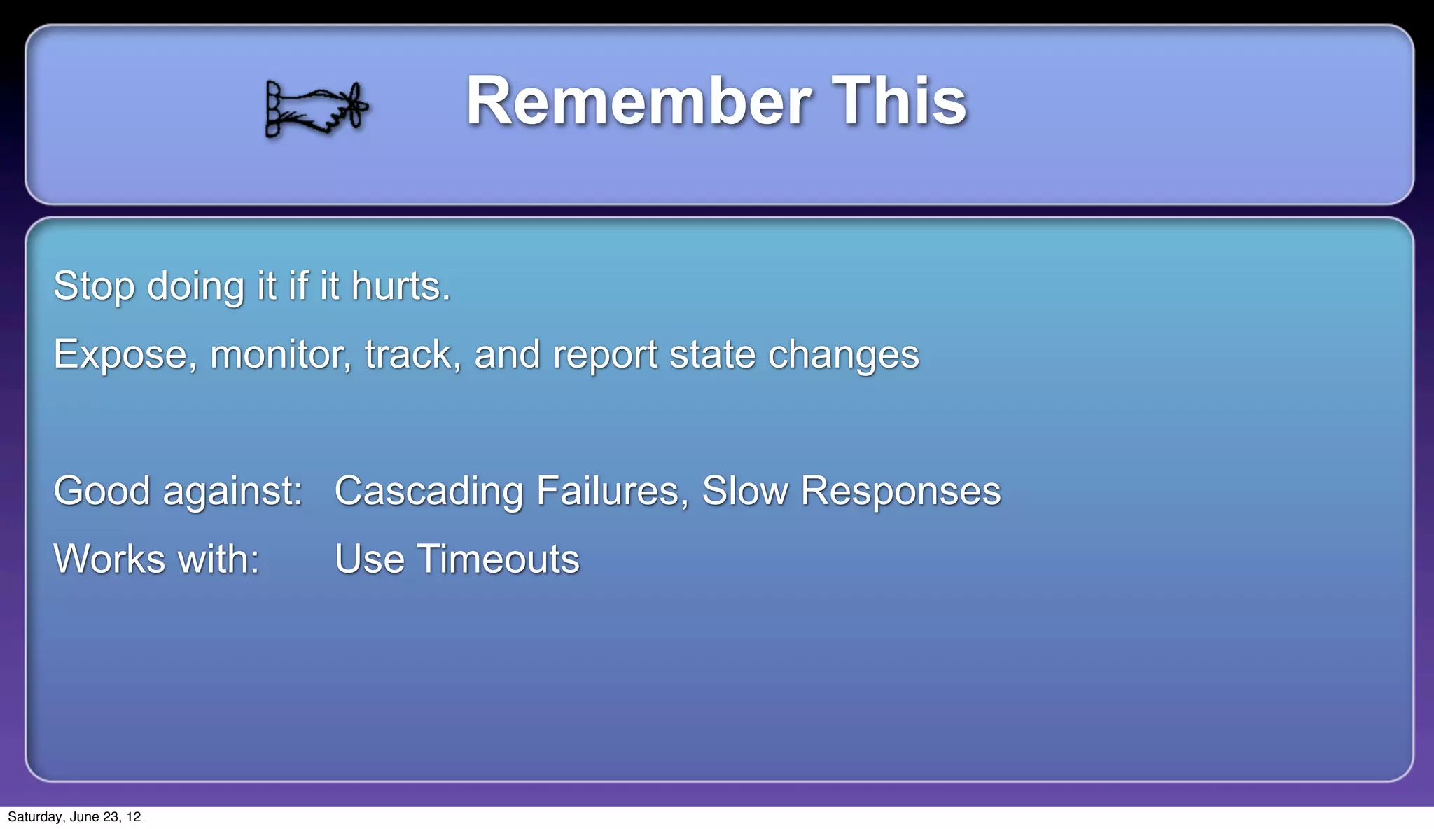 Remember This

       Stop doing it if it hurts.
       Expose, monitor, track, and report state changes


       Good against: Cascading Failures, Slow Responses
       Works with:       Use Timeouts




Saturday, June 23, 12
 
