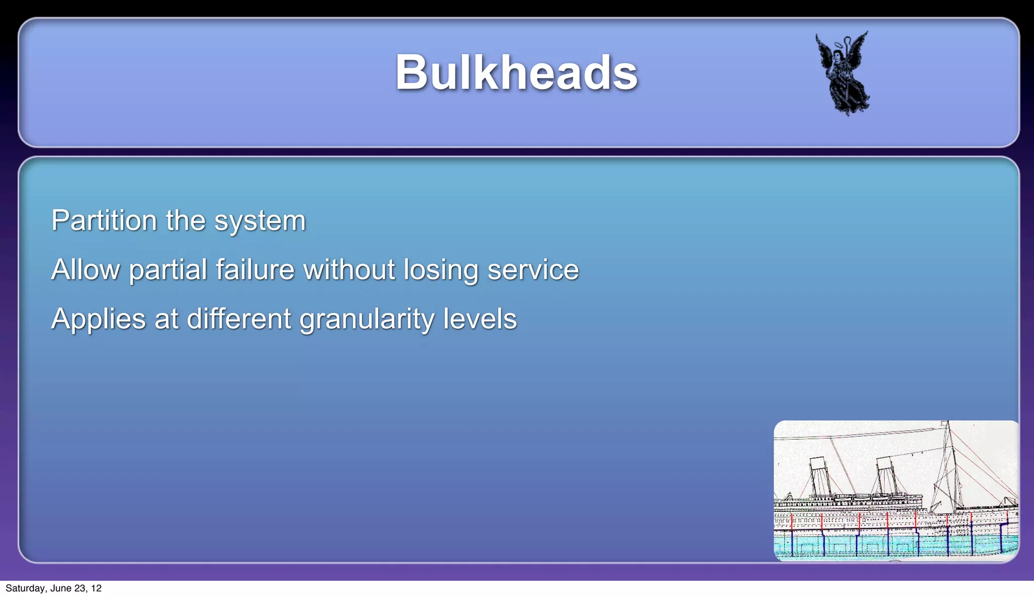 Bulkheads

         Partition the system
         Allow partial failure without losing service
         Applies at different granularity levels




Saturday, June 23, 12
 