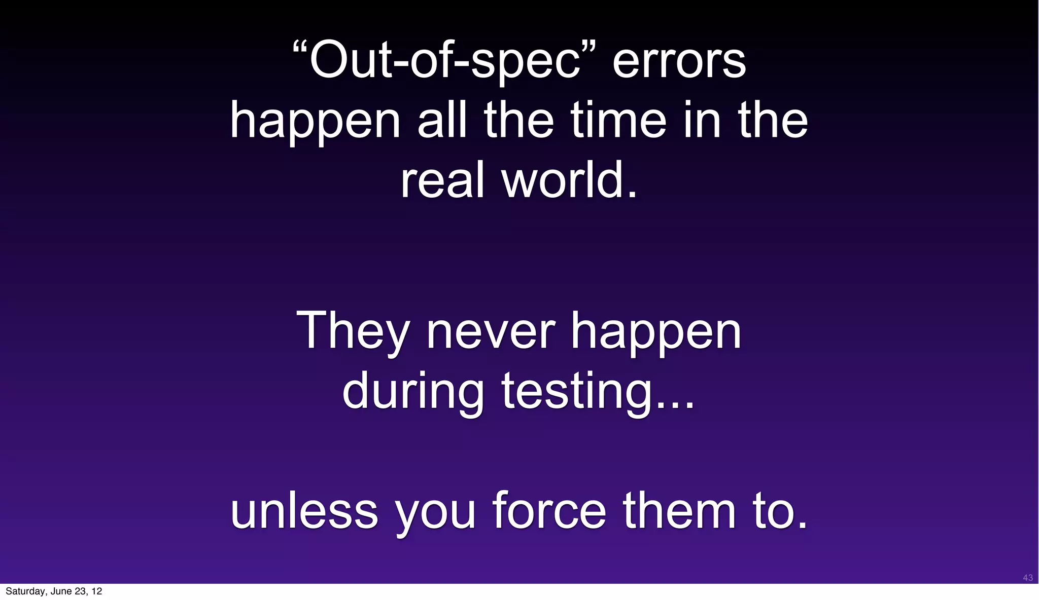 “Out-of-spec” errors
                        happen all the time in the
                              real world.

                          They never happen
                            during testing...

                        unless you force them to.
                                                     43
Saturday, June 23, 12
 