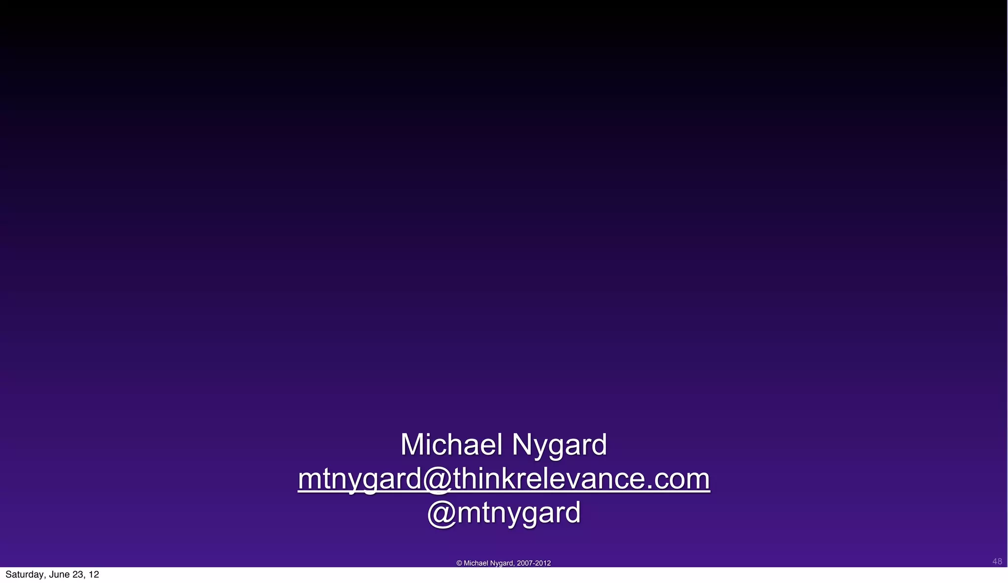 Michael Nygard
                        mtnygard@thinkrelevance.com
                                @mtnygard
                                  © Michael Nygard, 2007-2012   48
Saturday, June 23, 12
 
