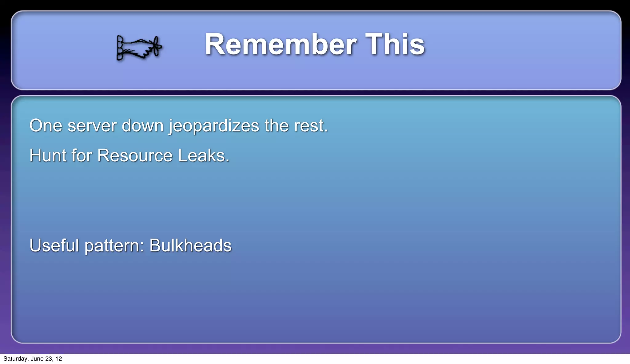 Remember This

         One server down jeopardizes the rest.
         Hunt for Resource Leaks.




         Useful pattern: Bulkheads




Saturday, June 23, 12
 