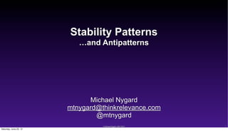 Stability Patterns
                           …and Antipatterns




                              Michael Nygard
                        mtnygard@thinkrelevance.com
                                @mtnygard
                                  © Michael Nygard, 2007-2012   1
Saturday, June 23, 12
 