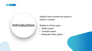 Stability means whether the system is
stable or unstable.
Stability is of three types :
• Stable system
• Unstable system
• Marginally stable system
 