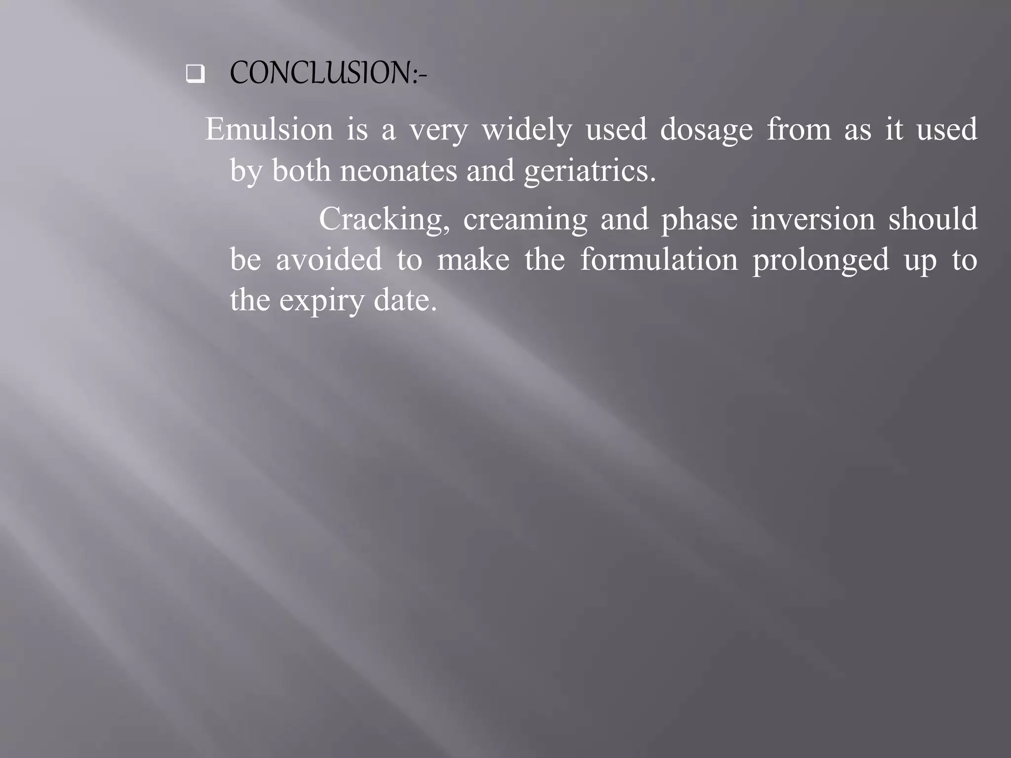  CONCLUSION:-
Emulsion is a very widely used dosage from as it used
by both neonates and geriatrics.
Cracking, creaming and phase inversion should
be avoided to make the formulation prolonged up to
the expiry date.
 