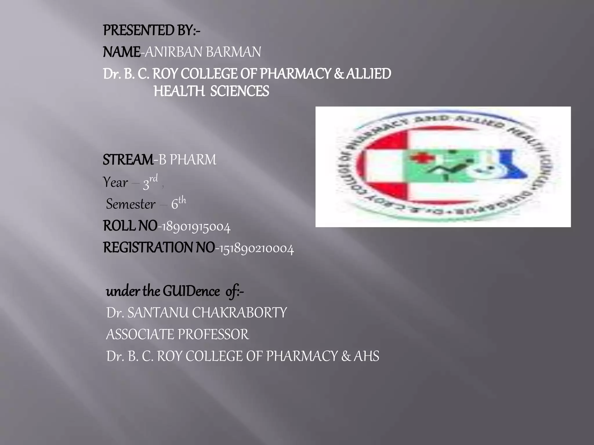 PRESENTEDBY:-
NAME-ANIRBAN BARMAN
Dr. B. C. ROY COLLEGE OF PHARMACY& ALLIED
HEALTH SCIENCES
STREAM-B PHARM
Year – 3rd ,
Semester – 6th
ROLL NO-18901915004
REGISTRATION NO-151890210004
underthe GUIDence of:-
Dr. SANTANU CHAKRABORTY
ASSOCIATE PROFESSOR
Dr. B. C. ROY COLLEGE OF PHARMACY & AHS
 