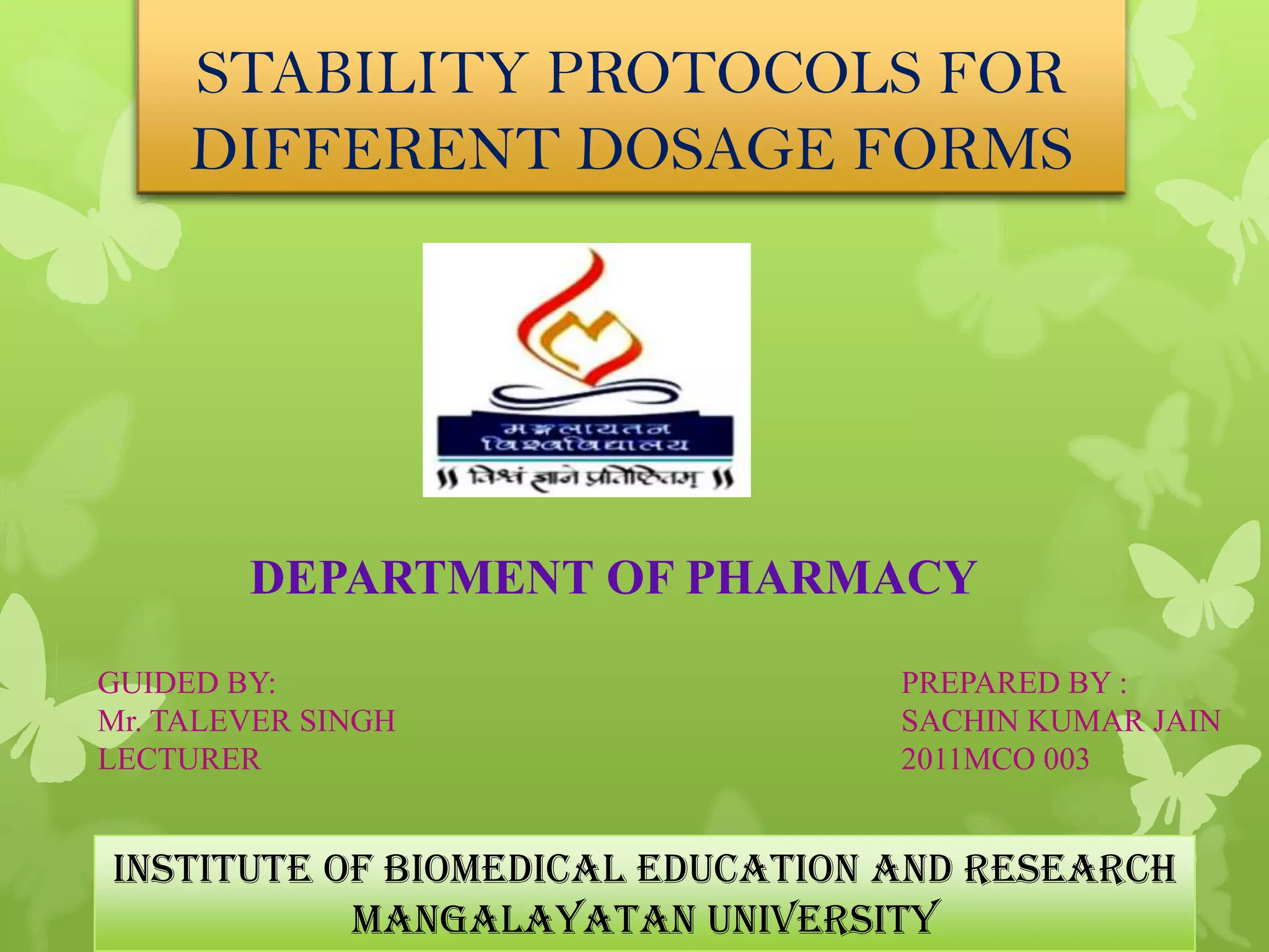 STABILITY PROTOCOLS FOR
     DIFFERENT DOSAGE FORMS




        DEPARTMENT OF PHARMACY

GUIDED BY:                        PREPARED BY :
Mr. TALEVER SINGH                 SACHIN KUMAR JAIN
LECTURER                          2011MCO 003


INSTITUTE OF BIOMEDICAL EDUCATION AND RESEARCH
           MANGALAYATAN UNIVERSITY
 