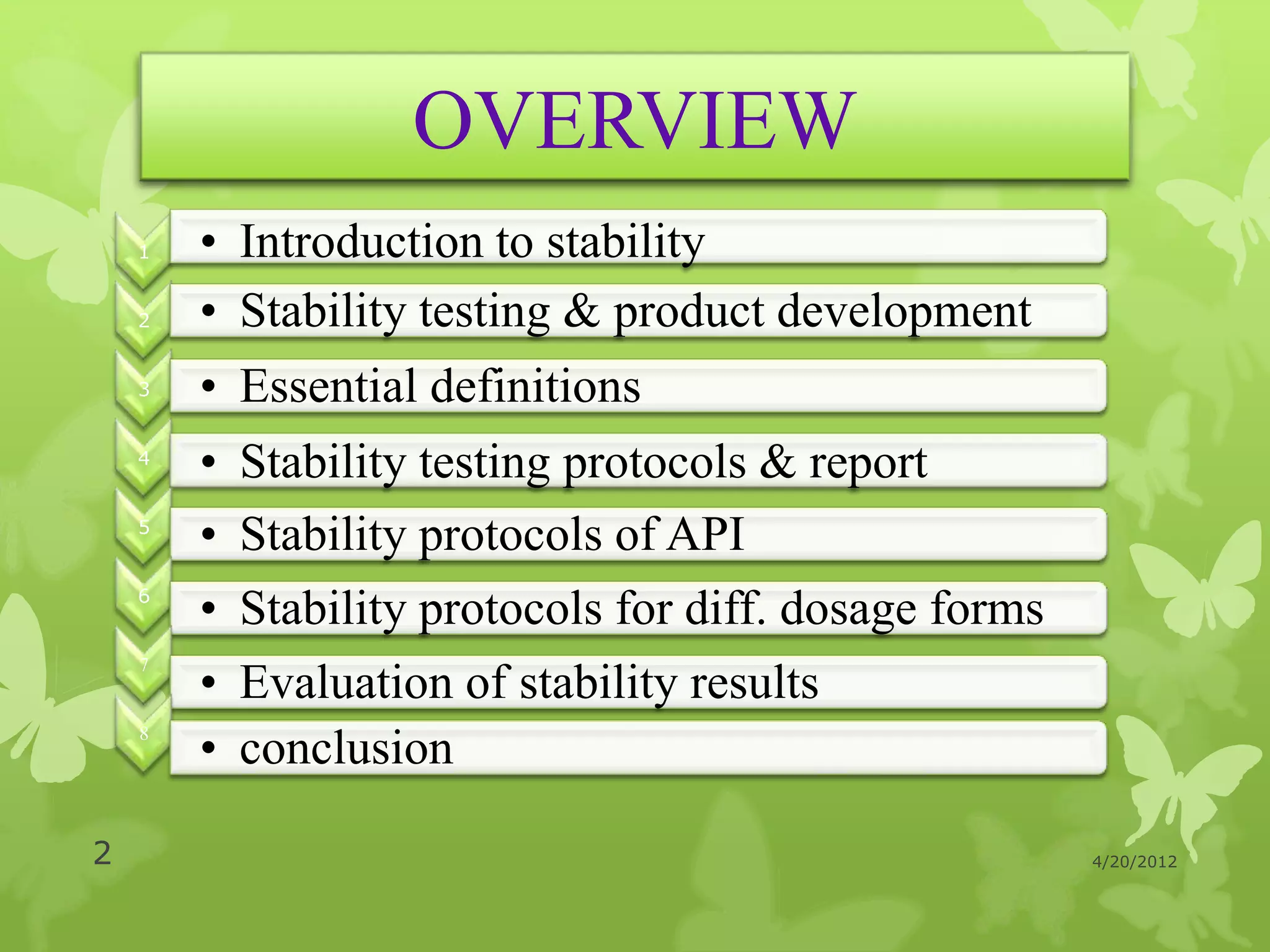 OVERVIEW
    1   • Introduction to stability
    2   • Stability testing & product development
    3   • Essential definitions
    4
        • Stability testing protocols & report
    5
        • Stability protocols of API
    6
        • Stability protocols for diff. dosage forms
        • Evaluation of stability results
    7


    8
        • conclusion

2                                                      4/20/2012
 