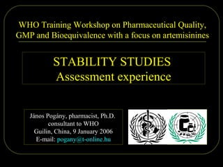 2006.01.09. Dr. Pogány - Guilin 1/61
WHO Training Workshop on Pharmaceutical Quality,
GMP and Bioequivalence with a focus on artemisinines
János Pogány, pharmacist, Ph.D.
consultant to WHO
Guilin, China, 9 January 2006
E-mail: pogany@t-online.hu
STABILITY STUDIES
Assessment experience
 