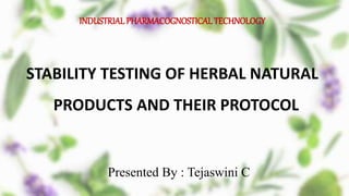 INDUSTRIAL PHARMACOGNOSTICALTECHNOLOGY
STABILITY TESTING OF HERBAL NATURAL
PRODUCTS AND THEIR PROTOCOL
Presented By : Tejaswini C
 