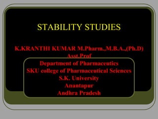 STABILITY STUDIES
K.KRANTHI KUMAR M.Pharm.,M.B.A.,(Ph.D)
Asst.Prof
Department of Pharmaceutics
SKU college of Pharmaceutical Sciences
S.K. University
Anantapur
Andhra Pradesh
 