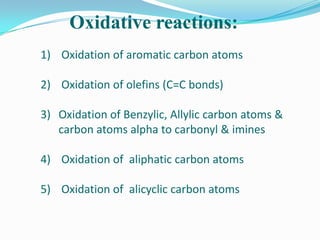 Oxidative reactions:
1) Oxidation of aromatic carbon atoms

2) Oxidation of olefins (C=C bonds)

3) Oxidation of Benzylic, Allylic carbon atoms &
   carbon atoms alpha to carbonyl & imines

4) Oxidation of aliphatic carbon atoms

5) Oxidation of alicyclic carbon atoms
 