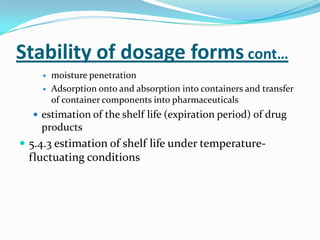Stability of dosage forms cont…
       moisture penetration
       Adsorption onto and absorption into containers and transfer
        of container components into pharmaceuticals
   estimation of the shelf life (expiration period) of drug
    products
 5.4.3 estimation of shelf life under temperature-
 fluctuating conditions
 