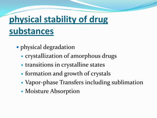 physical stability of drug
substances
  physical degradation
      crystallization of amorphous drugs
      transitions in crystalline states
      formation and growth of crystals
      Vapor-phase Transfers including sublimation
      Moisture Absorption
 