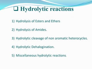  Hydrolytic reactions
1) Hydrolysis of Esters and Ethers

2) Hydrolysis of Amides.

3) Hydrolytic cleavage of non aromatic heterocycles.

4) Hydrolytic Dehalogination.

5) Miscellaneous hydrolytic reactions.
 