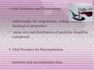 4. Oral   Solutions and Suspensions


   Additionally for suspensions, redispersibility,
    rheological properties
    mean size and distribution of particles should be
    considered.


5. Oral Powders for Reconstitution


   moisture and reconstitution time.
 