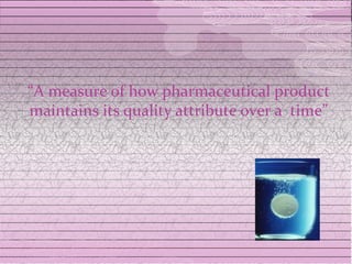 “A measure of how pharmaceutical product
maintains its quality attribute over a time”
 