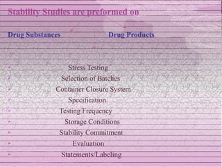 Stability Studies are preformed on

Drug Substances                      Drug Products



                   Stress Testing
                 Selection of Batches
            Container Closure System
                   Specification
             Testing Frequency
                  Storage Conditions
             Stability Commitment
                     Evaluation
                 Statements/Labeling
 
