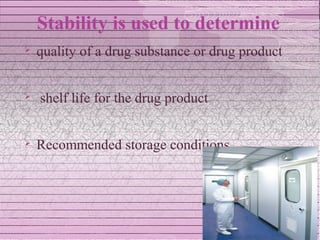 Stability is used to determine
   quality of a drug substance or drug product


   shelf life for the drug product


   Recommended storage conditions
 