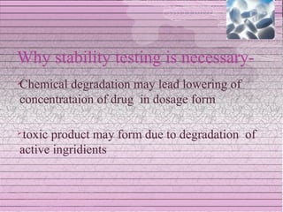 Why stability testing is necessary-
Chemical degradation may lead lowering of


concentrataion of drug in dosage form

toxic product may form due to degradation of
active ingridients
 