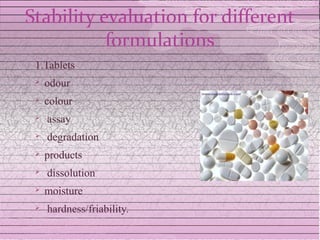 Stability evaluation for different
           formulations
 1.Tablets
    odour
    colour
    assay
    degradation
    products
    dissolution
    moisture
    hardness/friability.
 