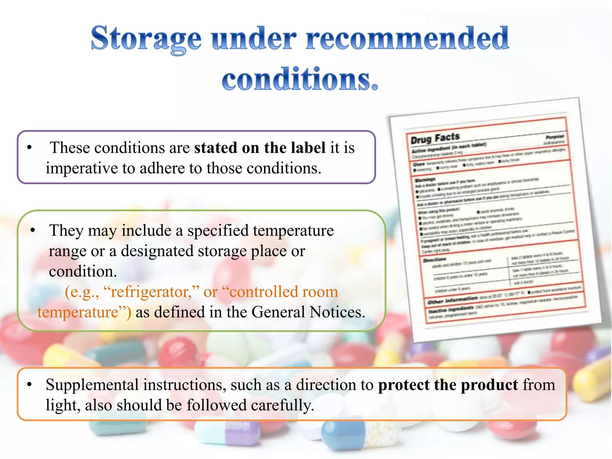• These conditions are stated on the label it is
imperative to adhere to those conditions.
• They may include a specified temperature
range or a designated storage place or
condition.
(e.g., “refrigerator,” or “controlled room
temperature”) as defined in the General Notices.
• Supplemental instructions, such as a direction to protect the product from
light, also should be followed carefully.
 