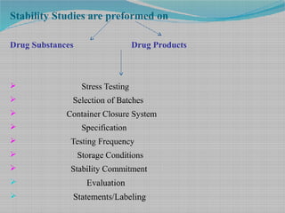 Stability Studies are preformed on
Drug Substances Drug Products
 Stress Testing
 Selection of Batches
 Container Closure System
 Specification
 Testing Frequency
 Storage Conditions
 Stability Commitment
 Evaluation
 Statements/Labeling
 