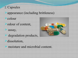 2. Capsules
appearance (including brittleness)
colour
odour of content,
 assay,
 degradation products,
dissolution,
 moisture and microbial content.
 