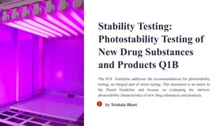 Stability Testing:
Photostability Testing of
New Drug Substances
and Products Q1B
The ICH Guideline addresses the recommendations for photostability
testing, an integral part of stress testing. This document is an annex to
the Parent Guideline and focuses on evaluating the intrinsic
photostability characteristics of new drug substances and products.
by Trishala Bhatt
 